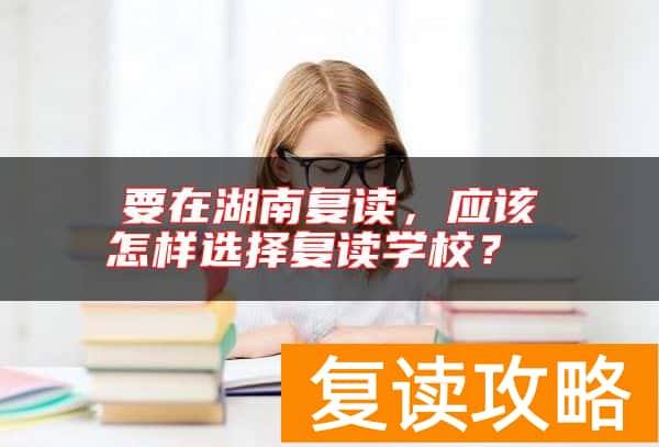 要在湖南复读，应该怎样选择复读学校？