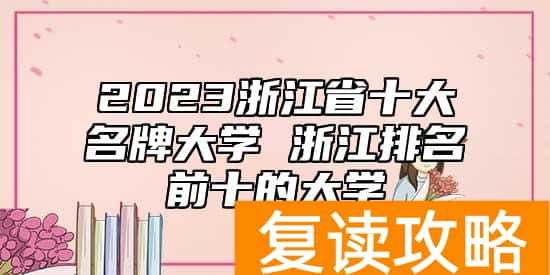 2023浙江省十大名牌大学 浙江排名前十的大学