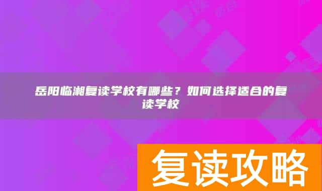 岳阳临湘复读学校有哪些？如何选择适合的复读学校