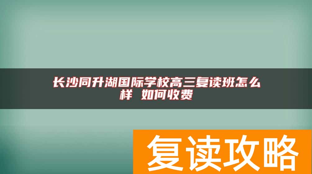 长沙同升湖国际学校高三复读班怎么样 如何收费