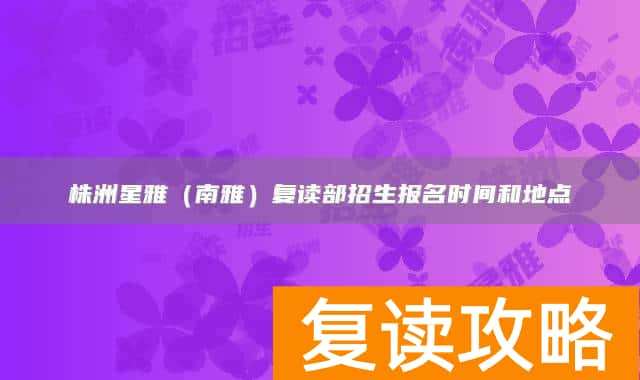 株洲星雅（南雅）复读部招生报名时间和地点