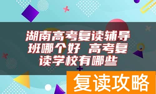 湖南高考复读辅导班哪个好 高考复读学校有哪些