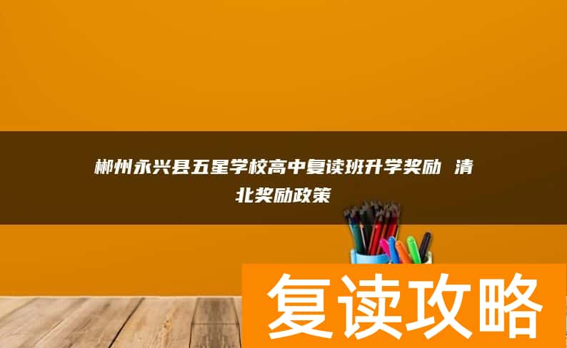 郴州永兴县五星学校高中复读班升学奖励 清北奖励政策