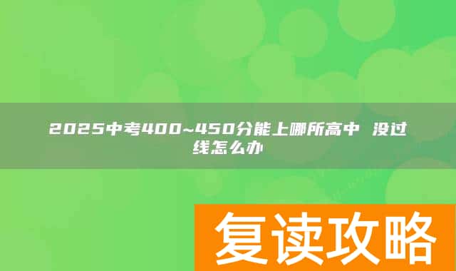 2025中考400~450分能上哪所高中 没过线怎么办