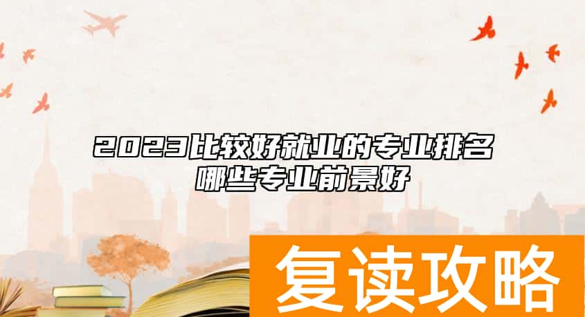 2023比较好就业的专业排名 哪些专业前景好
