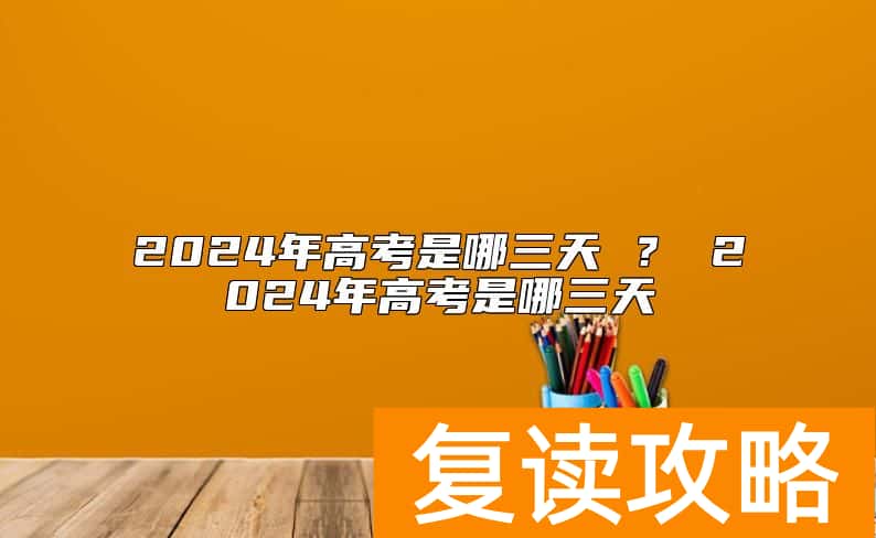 2024年高考是哪三天 ？ 2024年高考是哪三天
