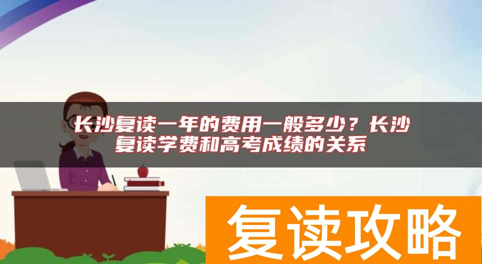 长沙复读一年的费用一般多少？长沙复读学费和高考成绩的关系