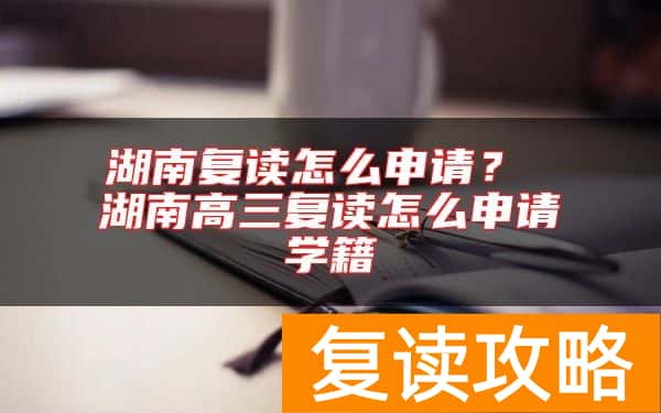 湖南复读怎么申请? 湖南高三复读怎么申请学籍