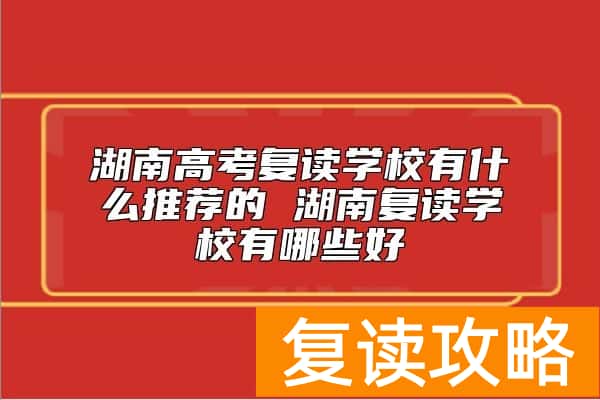 湖南高考复读学校有什么推荐的 湖南复读学校有哪些好