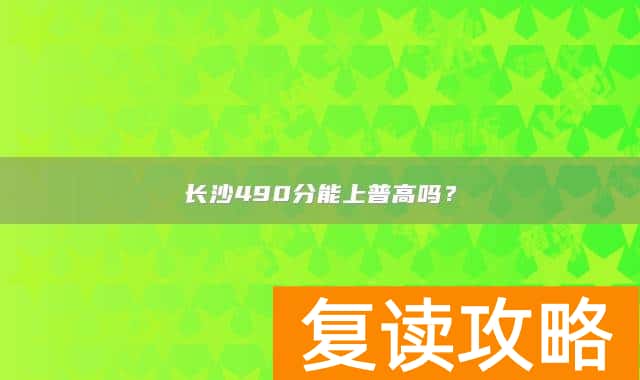 长沙490分能上普高吗？