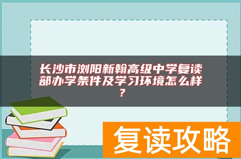 长沙市浏阳新翰高级中学复读部办学条件及学习环境怎么样?
