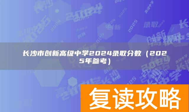 长沙市创新高级中学2024录取分数(2025年参考)