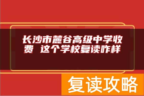 长沙市麓谷高级中学收费 这个学校复读咋样
