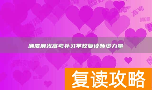 湘潭晨光高考补习学校复读师资力量