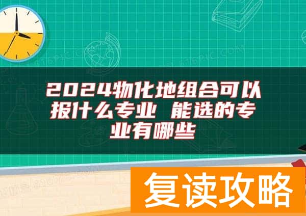 2024物化地组合可以报什么专业 能选的专业有哪些