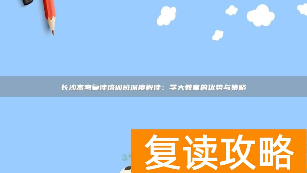 长沙高考复读培训班深度解读：学大教育的优势与策略
