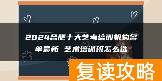 2024合肥十大艺考培训机构名单最新 艺术培训班怎么选
