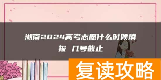 湖南2024高考志愿什么时候填报 几号截止