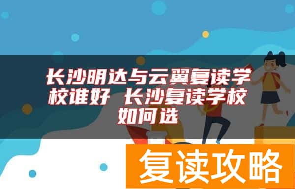长沙明达与云翼复读学校谁好 长沙复读学校如何选