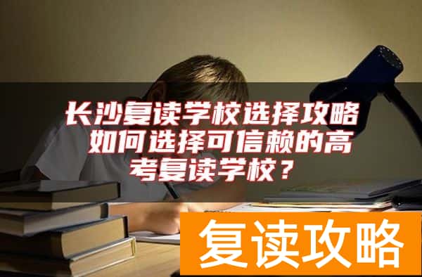 长沙复读学校选择攻略 如何选择可信赖的高考复读学校？