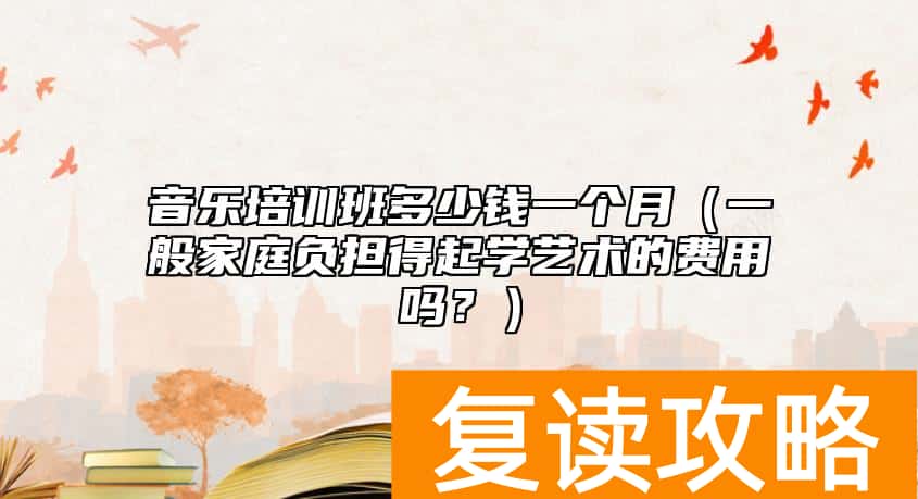 音乐培训班多少钱一个月（一般家庭负担得起学艺术的费用吗？）