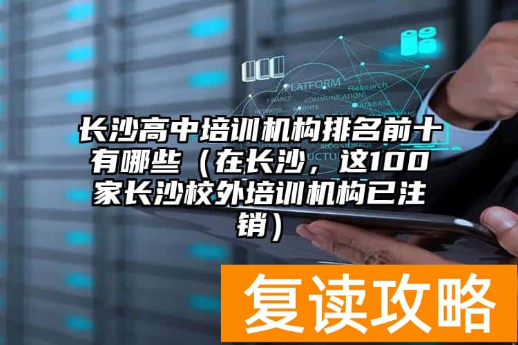 长沙高中培训机构排名前十有哪些（在长沙，这100家长沙校外培训机构已注销）