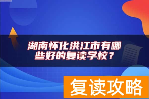 湖南怀化洪江市有哪些好的复读学校？
