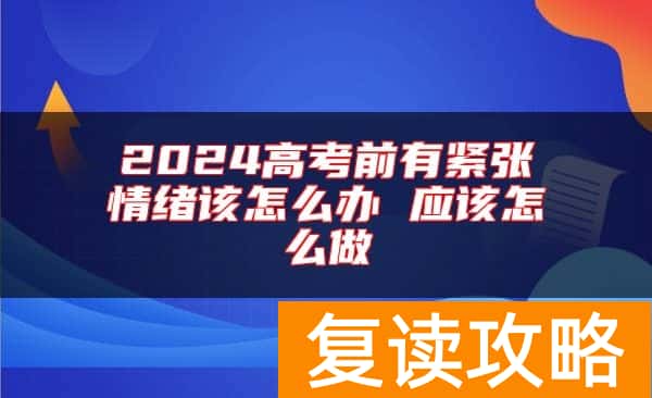 2024高考前有紧张情绪该怎么办 应该怎么做