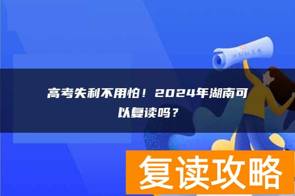 高考失利不用怕！2024年湖南可以复读吗？