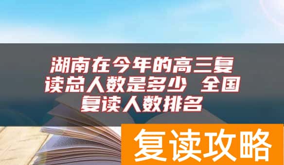 湖南在今年的高三复读总人数是多少 全国复读人数排名