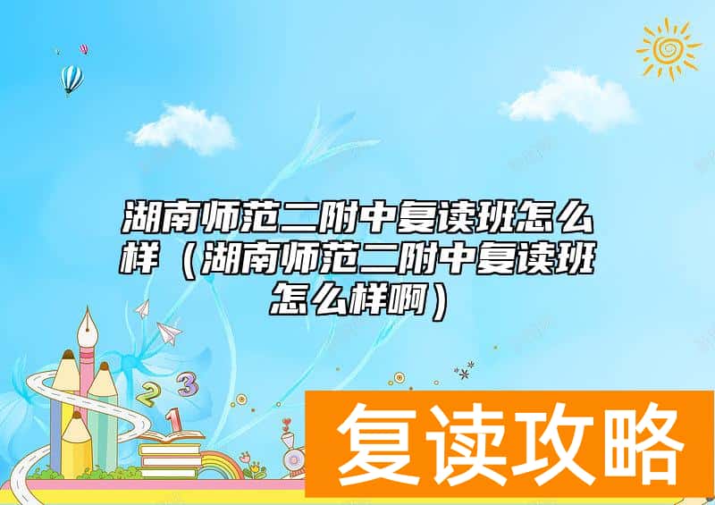 湖南师范二附中复读班怎么样（湖南师范二附中复读班怎么样啊）