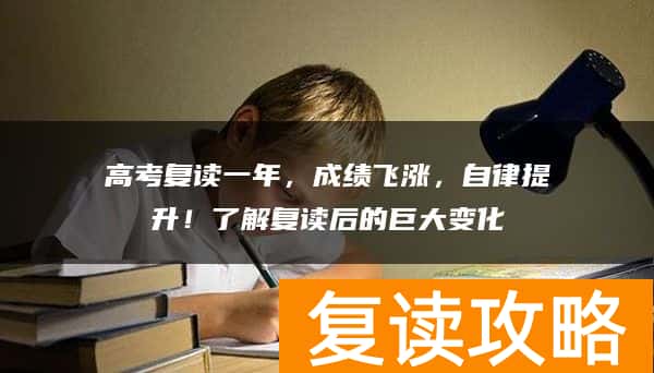 高考复读一年，成绩飞涨，自律提升！了解复读后的巨大变化