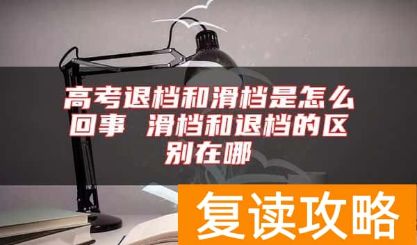 高考退档和滑档是怎么回事 滑档和退档的区别在哪