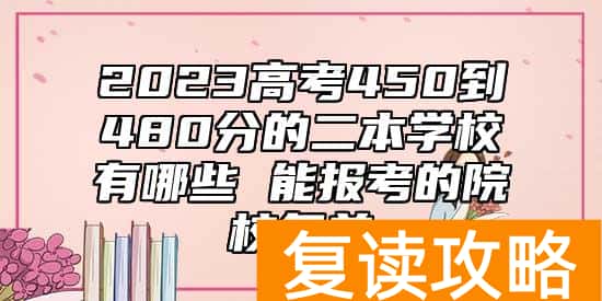 2023高考450到480分的二本学校有哪些 能报考的院校名单