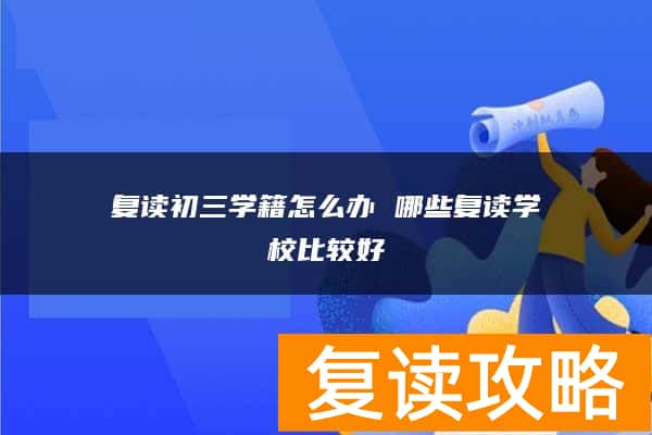 复读初三学籍怎么办 哪些复读学校比较好