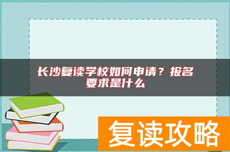 长沙复读学校如何申请？报名要求是什么