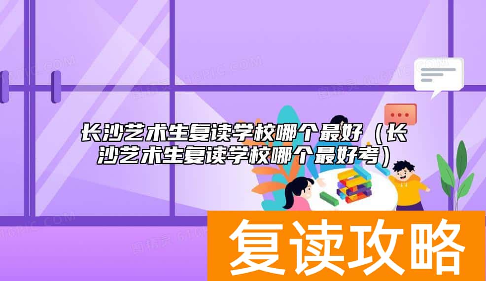 长沙艺术生复读学校哪个最好（长沙艺术生复读学校哪个最好考）