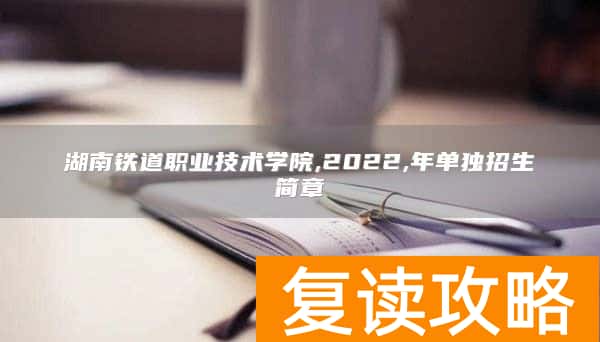 湖南铁道职业技术学院,2022,年单独招生简章