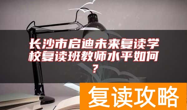 长沙市启迪未来复读学校复读班教师水平如何？