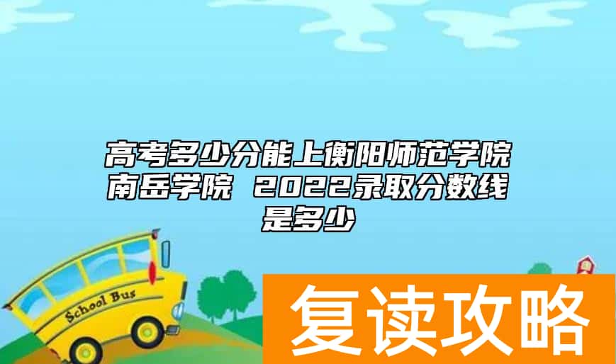 高考多少分能上衡阳师范学院南岳学院 2022录取分数线是多少