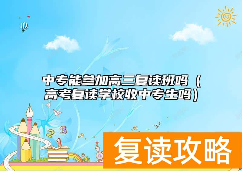 中专能参加高三复读班吗（高考复读学校收中专生吗）