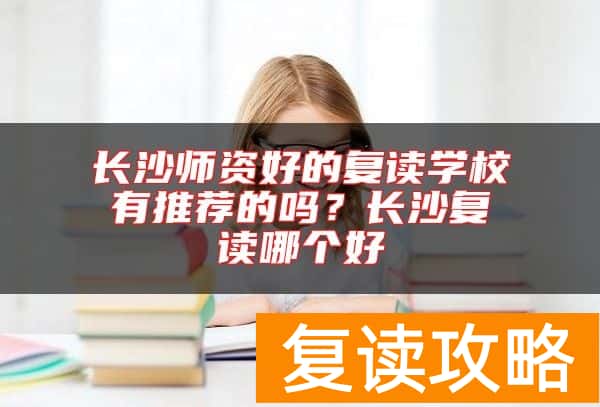 长沙师资好的复读学校有推荐的吗？长沙复读哪个好