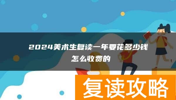 2024美术生复读一年要花多少钱 怎么收费的