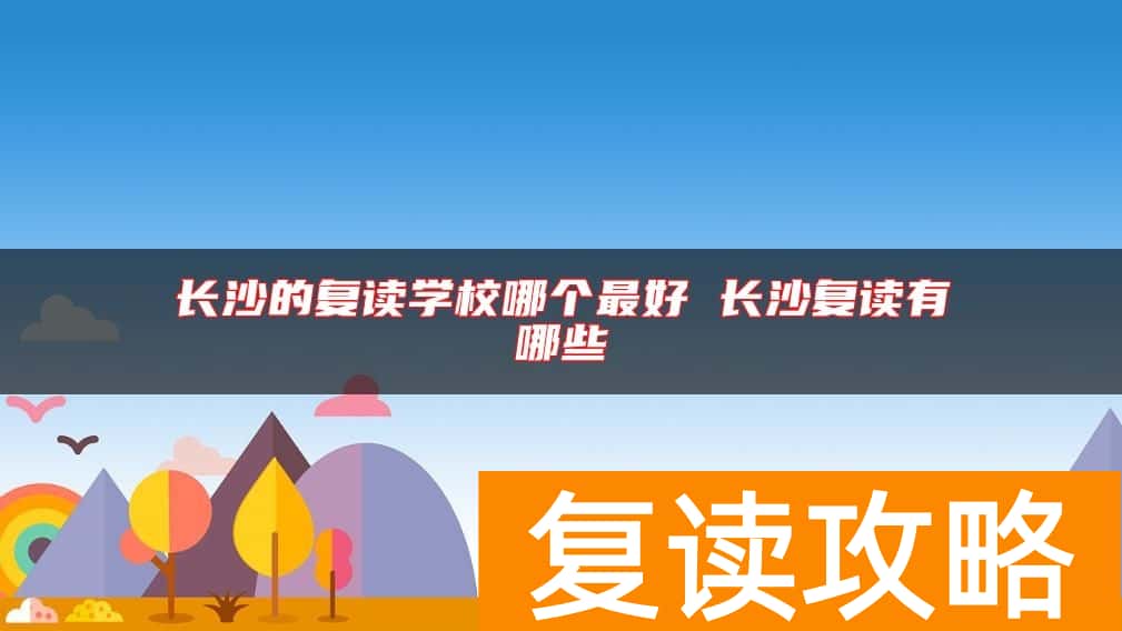 长沙的复读学校哪个最好 长沙复读有哪些
