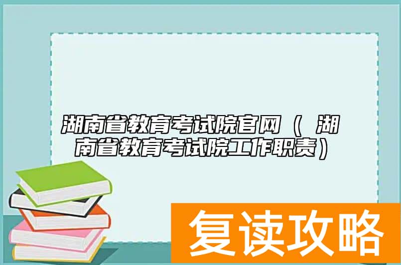 湖南省教育考试院官网（​湖南省教育考试院工作职责）