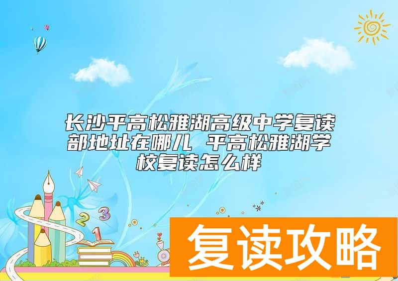 长沙平高松雅湖高级中学复读部地址在哪儿 平高松雅湖学校复读怎么样