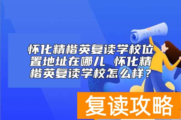 怀化精楷英复读学校位置地址在哪儿 怀化精楷英复读学校怎么样？