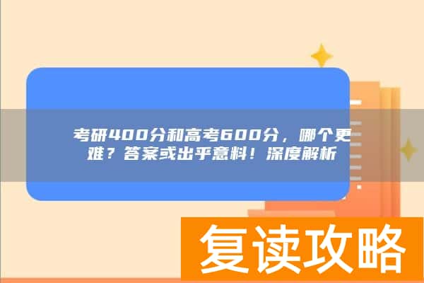 考研400分和高考600分，哪个更难？答案或出乎意料！深度解析