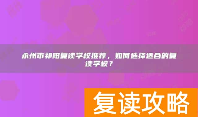 永州市祁阳复读学校推荐，如何选择适合的复读学校？