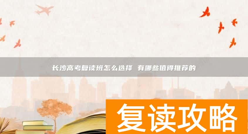 长沙高考复读班怎么选择 有哪些值得推荐的